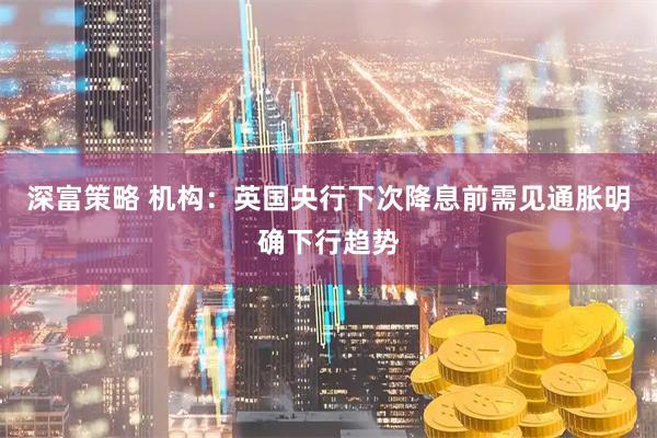 深富策略 机构：英国央行下次降息前需见通胀明确下行趋势