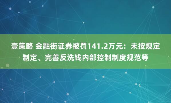 壹策略 金融街证券被罚141.2万元：未按规定制定、完善反洗钱内部控制制度规范等