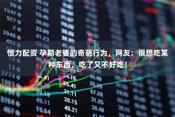 恒力配资 孕期老婆的奇葩行为，网友：很想吃某种东西，吃了又不好吃！