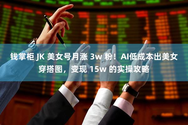 钱掌柜 JK 美女号月涨 3w 粉!AI低成本出美女穿搭图,变现 15w 的实操攻略