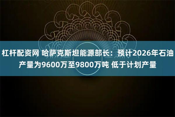 杠杆配资网 哈萨克斯坦能源部长：预计2026年石油产量为9600万至9800万吨 低于计划产量