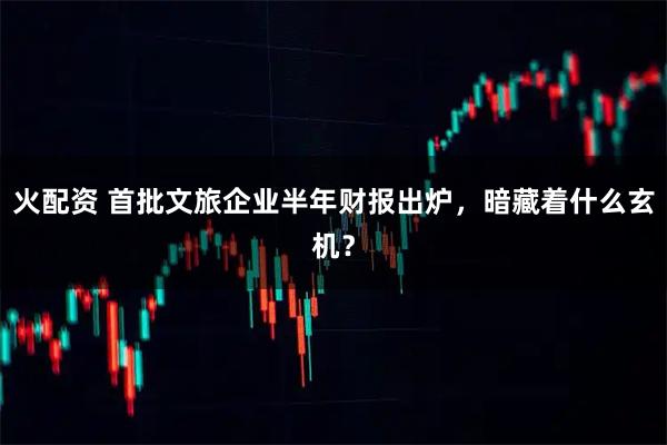 火配资 首批文旅企业半年财报出炉，暗藏着什么玄机？