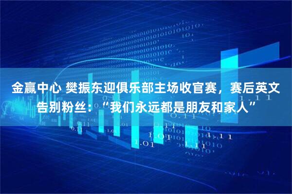金赢中心 樊振东迎俱乐部主场收官赛，赛后英文告别粉丝：“我们永远都是朋友和家人”