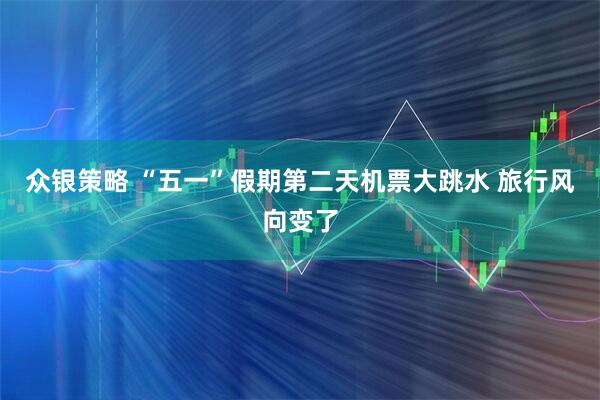 众银策略 “五一”假期第二天机票大跳水 旅行风向变了