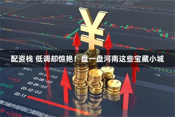 配资栈 低调却惊艳！盘一盘河南这些宝藏小城