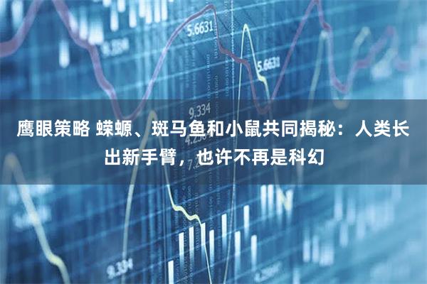 鹰眼策略 蝾螈、斑马鱼和小鼠共同揭秘：人类长出新手臂，也许不再是科幻